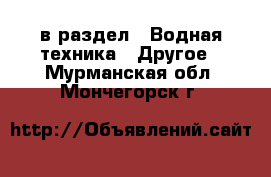  в раздел : Водная техника » Другое . Мурманская обл.,Мончегорск г.